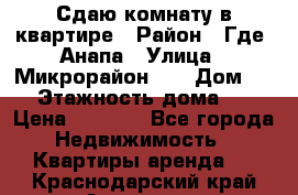 Сдаю комнату в квартире › Район ­ Где. Анапа › Улица ­ Микрорайон 12 › Дом ­ 9 › Этажность дома ­ 5 › Цена ­ 1 500 - Все города Недвижимость » Квартиры аренда   . Краснодарский край,Армавир г.